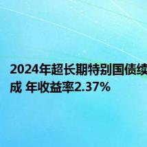 2024年超长期特别国债续发行完成 年收益率2.37%