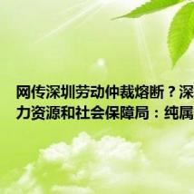 网传深圳劳动仲裁熔断？深圳市人力资源和社会保障局：纯属谣言