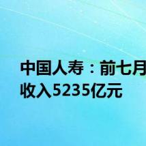 中国人寿:前七月保费收入5235亿元