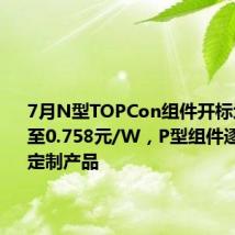 7月N型TOPCon组件开标均价下滑至0.758元/W,P型组件逐步成为定制产品