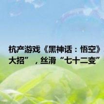 杭产游戏《黑神话:悟空》再放“大招”,丝滑“七十二变”何以引