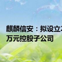 麒麟信安:拟设立2,000万元控股子公司