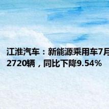江淮汽车:新能源乘用车7月销量为2720辆,同比下降9.54%