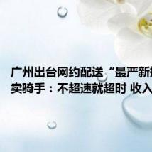 广州出台网约配送“最严新规” 外卖骑手:不超速就超时 收入可