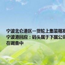 宁波北仑港区一货轮上集装箱发生爆炸，宁波港回应：码头属于下属公司，目前还在调查中