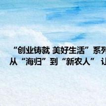 “创业铸就 美好生活”系列报道:从“海归”到“新农人” 让梦