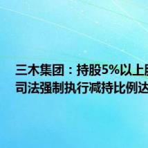 三木集团：持股5%以上股东被司法强制执行减持比例达1%