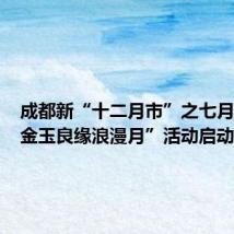 成都新“十二月市”之七月宝市“金玉良缘浪漫月”活动启动