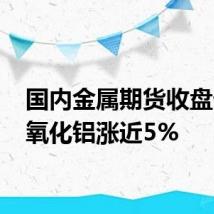 国内金属期货收盘普涨 氧化铝涨近5%