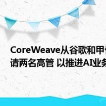 CoreWeave从谷歌和甲骨文聘请两名高管 以推进AI业务