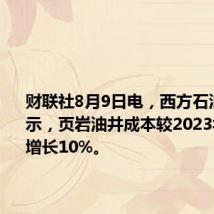 财联社8月9日电，西方石油公司表示，页岩油井成本较2023年上半年增长10%。
