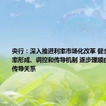 央行:深入推进利率市场化改革 健全市场化利率形成、调控和传导机制 逐步理顺由短及长的传导关系