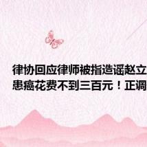 律协回应律师被指造谣赵立坚妻子患癌花费不到三百元!正调查