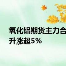 氧化铝期货主力合约拉升涨超5%