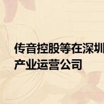 传音控股等在深圳成立产业运营公司
