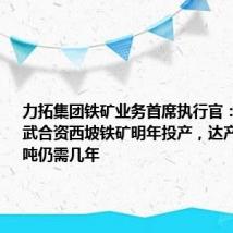 力拓集团铁矿业务首席执行官：与中国宝武合资西坡铁矿明年投产，达产2500万吨仍需几年