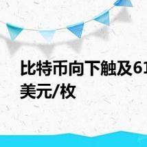 比特币向下触及61000美元/枚