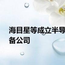 海目星等成立半导体装备公司