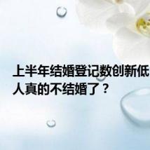 上半年结婚登记数创新低,中国人真的不结婚了?