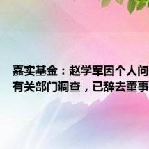 嘉实基金:赵学军因个人问题配合有关部门调查,已辞去董事长职务