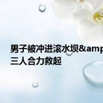 男子被冲进滚水坝&#32;三人合力救起