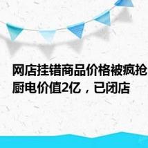 网店挂错商品价格被疯抢:涉及厨电价值2亿,已闭店