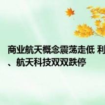 商业航天概念震荡走低 利君股份、航天科技双双跌停