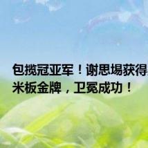 包揽冠亚军!谢思埸获得男子三米板金牌,卫冕成功!