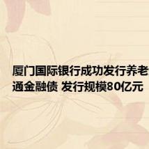厦门国际银行成功发行养老主题普通金融债 发行规模80亿元