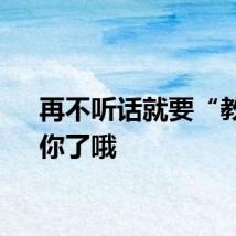 再不听话就要“教育”你了哦