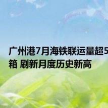 广州港7月海铁联运量超5.3万标箱 刷新月度历史新高