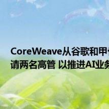 CoreWeave从谷歌和甲骨文聘请两名高管 以推进AI业务
