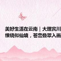 美好生活在云南|大理宾川:云雾缭绕似仙境,苍峦叠翠入画来