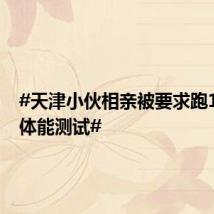 #天津小伙相亲被要求跑10公里体能测试#