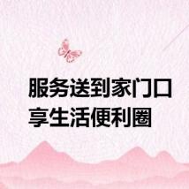 服务送到家门口 “近”享生活便利圈