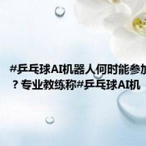 #乒乓球AI机器人何时能参加奥运#?专业教练称#乒乓球AI机