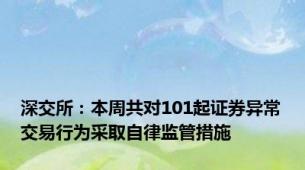 深交所：本周共对101起证券异常交易行为采取自律监管措施