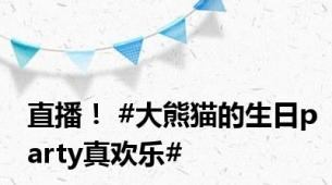 直播！ #大熊猫的生日party真欢乐#