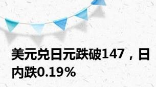 美元兑日元跌破147，日内跌0.19%