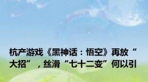 杭产游戏《黑神话：悟空》再放“大招”，丝滑“七十二变”何以引