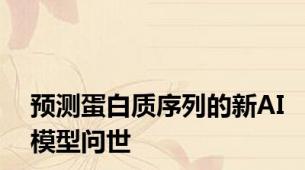预测蛋白质序列的新AI模型问世