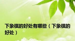 下象棋的好处有哪些（下象棋的好处）