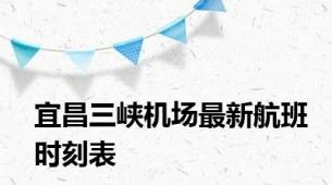 宜昌三峡机场最新航班时刻表