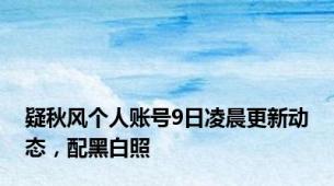 疑秋风个人账号9日凌晨更新动态，配黑白照