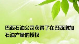 巴西石油公司获得了在巴西增加石油产量的授权