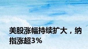 美股涨幅持续扩大，纳指涨超3%