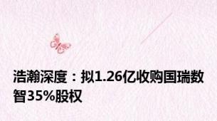 浩瀚深度：拟1.26亿收购国瑞数智35%股权