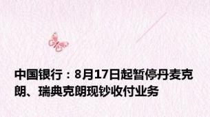 中国银行：8月17日起暂停丹麦克朗、瑞典克朗现钞收付业务