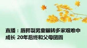 直播：唇腭裂男童辗转多家艰难中成长 20年后终和父母团圆