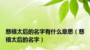慈禧太后的名字有什么意思（慈禧太后的名字）